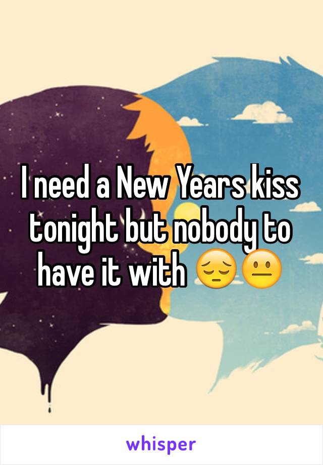 I need a New Years kiss tonight but nobody to have it with 😔😐