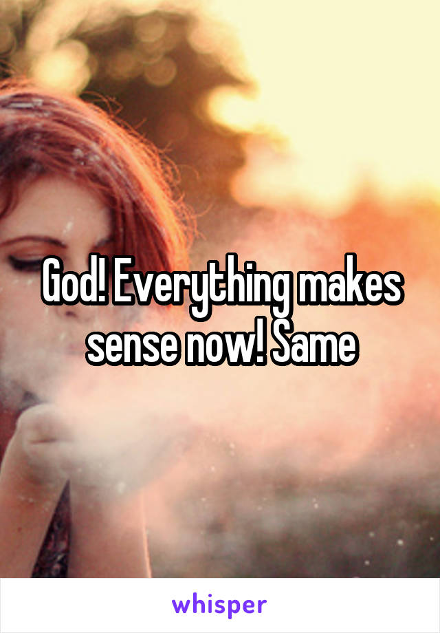 God! Everything makes sense now! Same