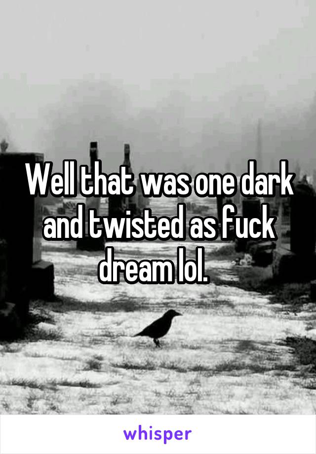 Well that was one dark and twisted as fuck dream lol.  