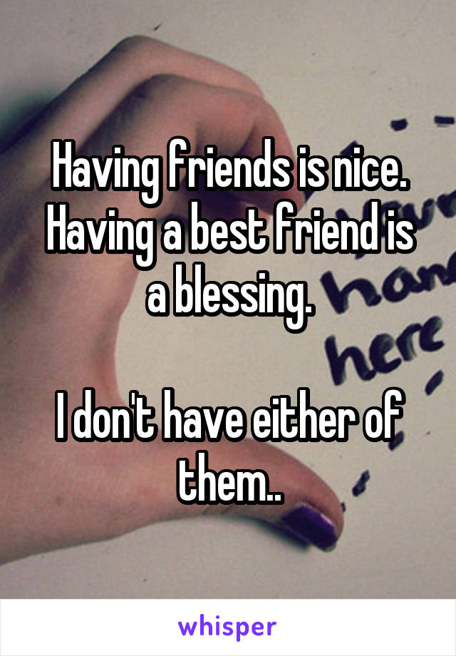 Having friends is nice.
Having a best friend is a blessing.

I don't have either of them..