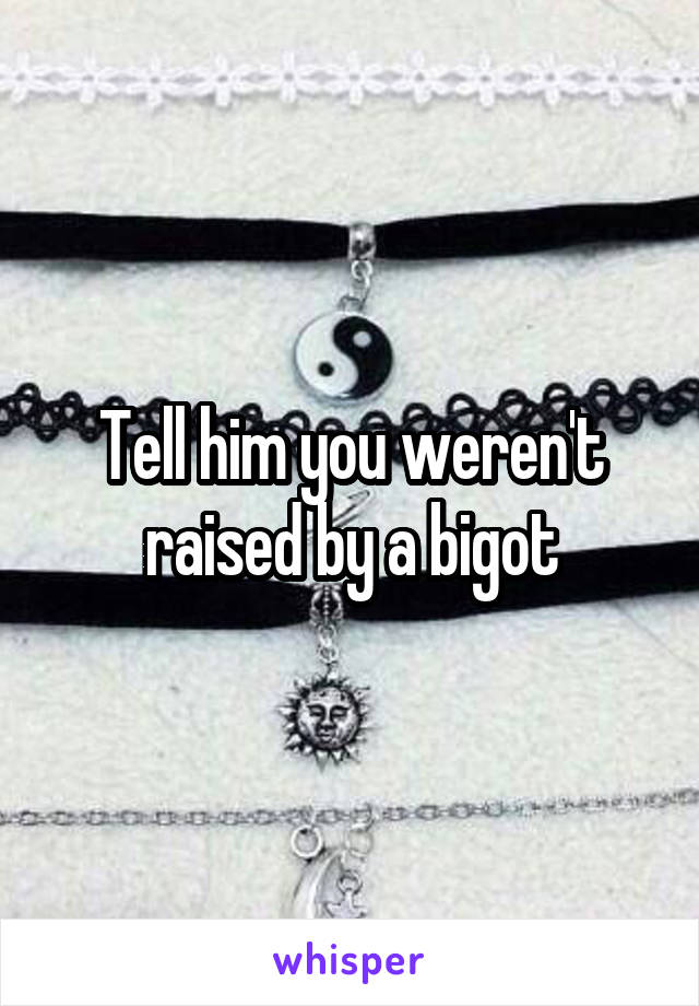 Tell him you weren't raised by a bigot