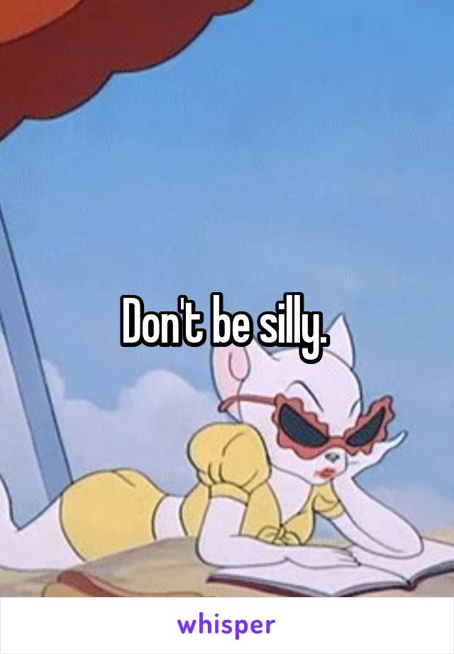 Don't be silly. 