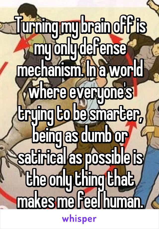 Turning my brain off is my only defense mechanism. In a world where everyone's trying to be smarter, being as dumb or satirical as possible is the only thing that makes me feel human.