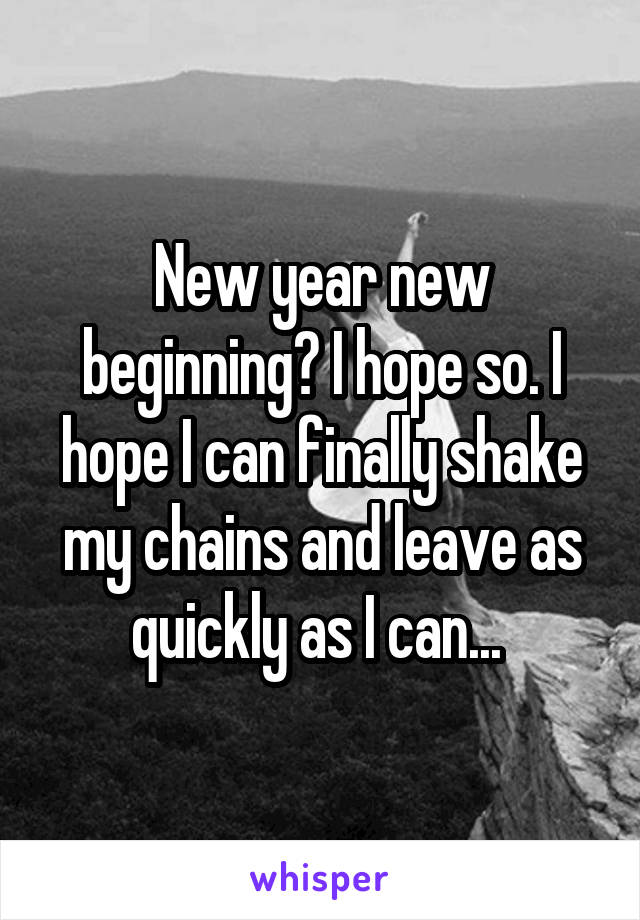 New year new beginning? I hope so. I hope I can finally shake my chains and leave as quickly as I can... 