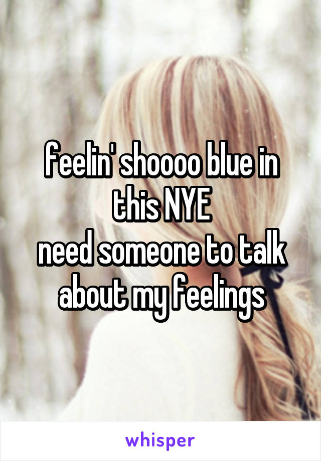 feelin' shoooo blue in this NYE
need someone to talk about my feelings