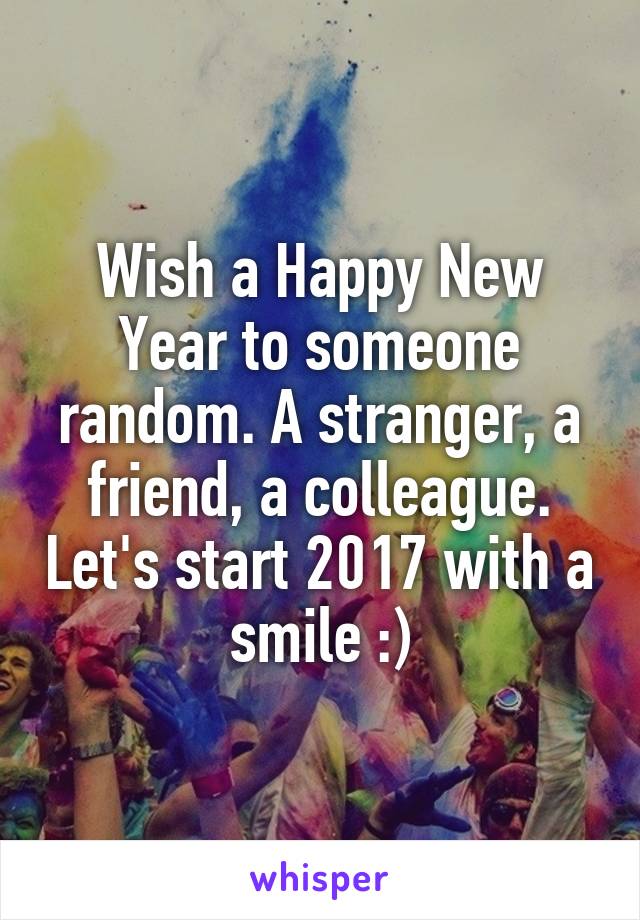 Wish a Happy New Year to someone random. A stranger, a friend, a colleague. Let's start 2017 with a smile :)