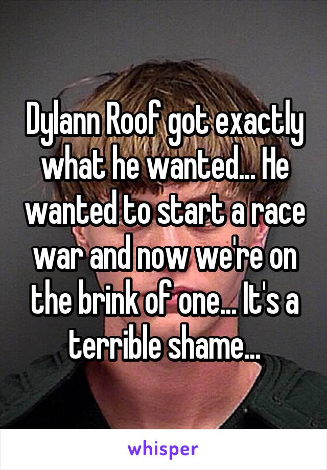 Dylann Roof got exactly what he wanted... He wanted to start a race war and now we're on the brink of one... It's a terrible shame...