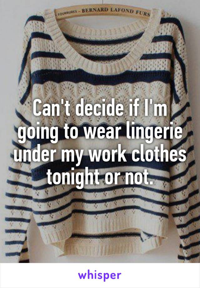 Can't decide if I'm going to wear lingerie under my work clothes tonight or not.