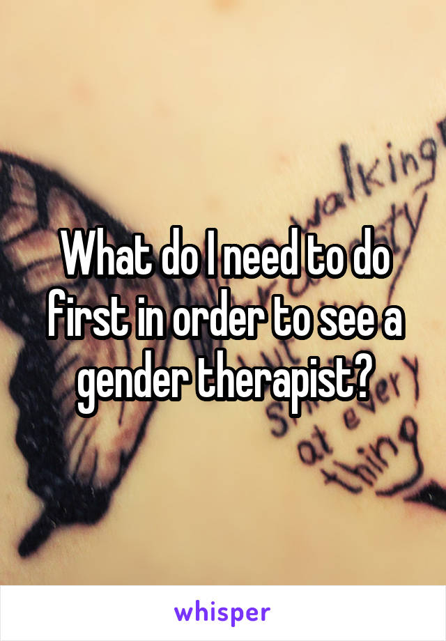 What do I need to do first in order to see a gender therapist?