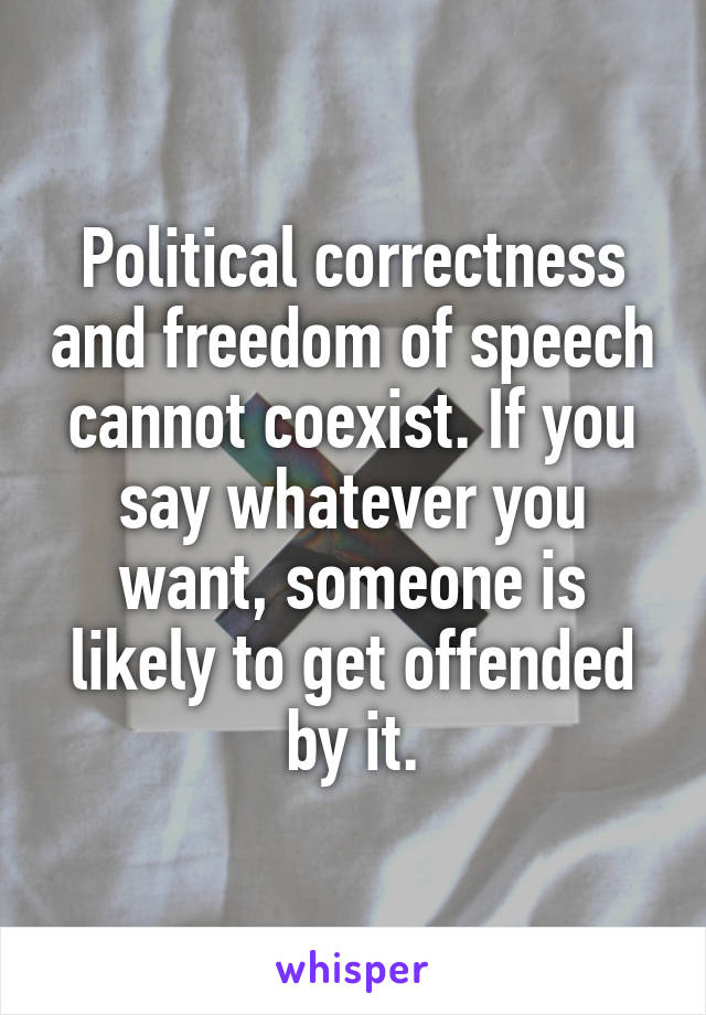 Political correctness and freedom of speech cannot coexist. If you say whatever you want, someone is likely to get offended by it.