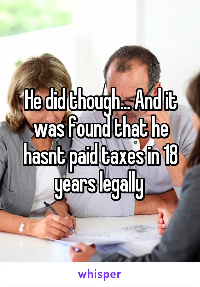 He did though... And it was found that he hasnt paid taxes in 18 years legally 