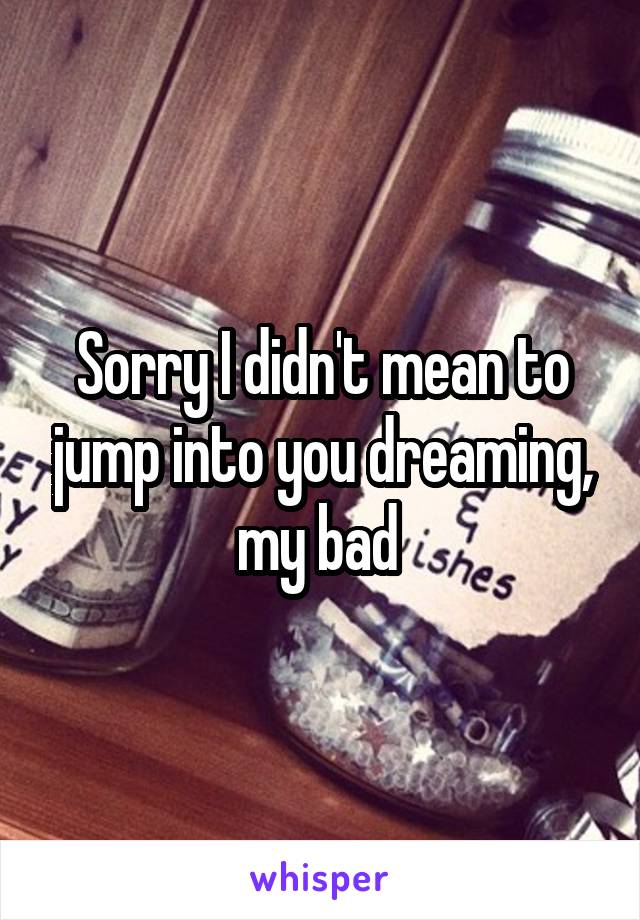Sorry I didn't mean to jump into you dreaming, my bad 
