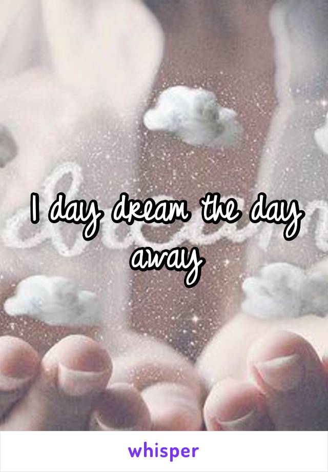 I day dream the day away
