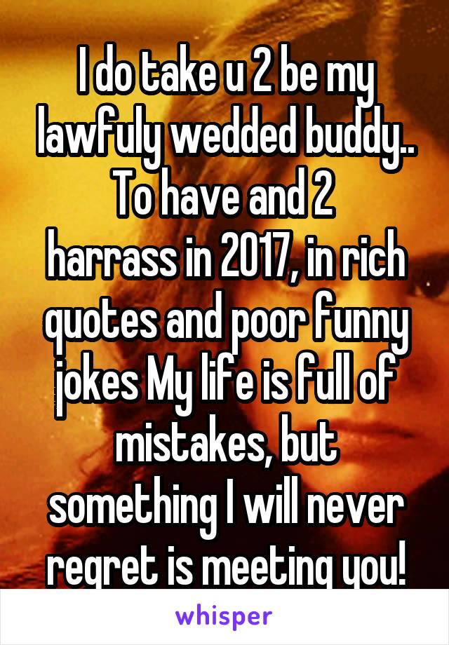 I do take u 2 be my lawfuly wedded buddy.. To have and 2 
harrass in 2017, in rich quotes and poor funny jokes My life is full of mistakes, but something I will never regret is meeting you!