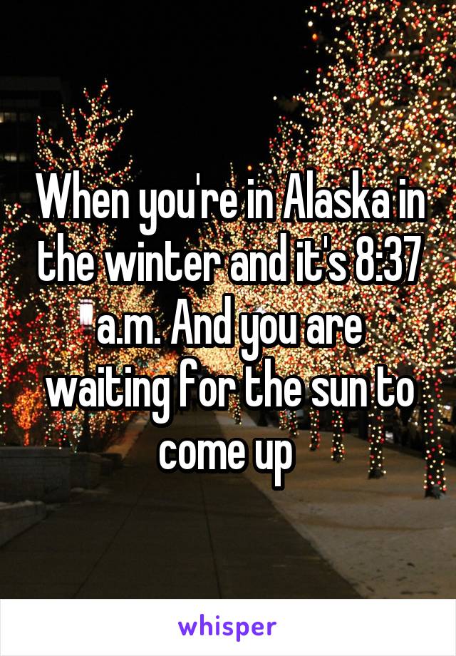 When you're in Alaska in the winter and it's 8:37 a.m. And you are waiting for the sun to come up 