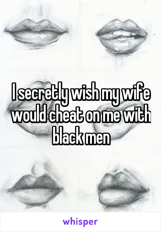 I secretly wish my wife would cheat on me with black men