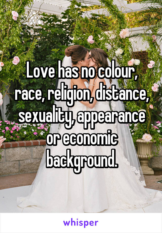 Love has no colour, race, religion, distance, sexuality, appearance or economic background.