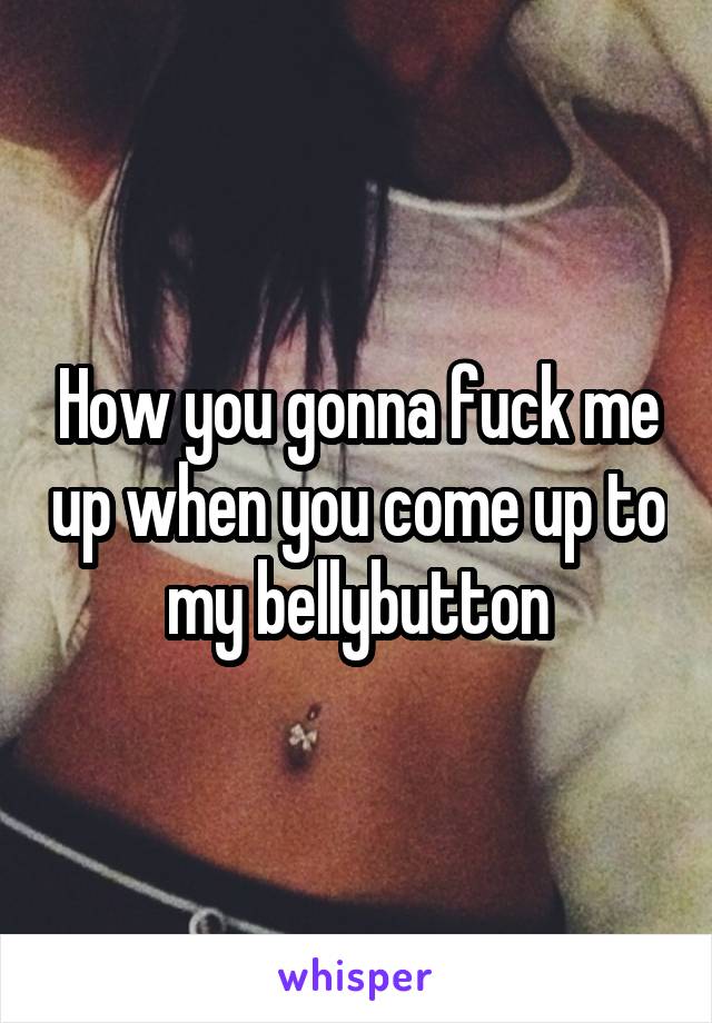 How you gonna fuck me up when you come up to my bellybutton