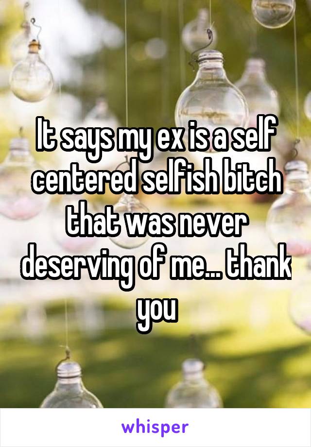 It says my ex is a self centered selfish bitch that was never deserving of me... thank you