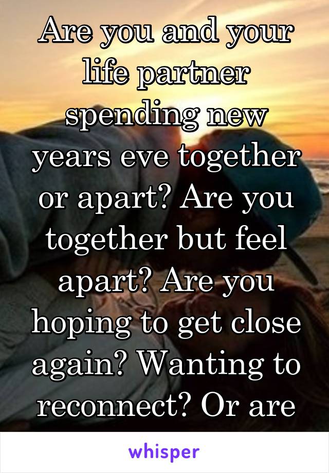 Are you and your life partner spending new years eve together or apart? Are you together but feel apart? Are you hoping to get close again? Wanting to reconnect? Or are you super happy?