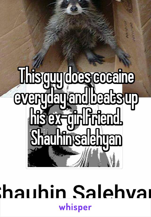 This guy does cocaine everyday and beats up his ex-girlfriend. Shauhin salehyan