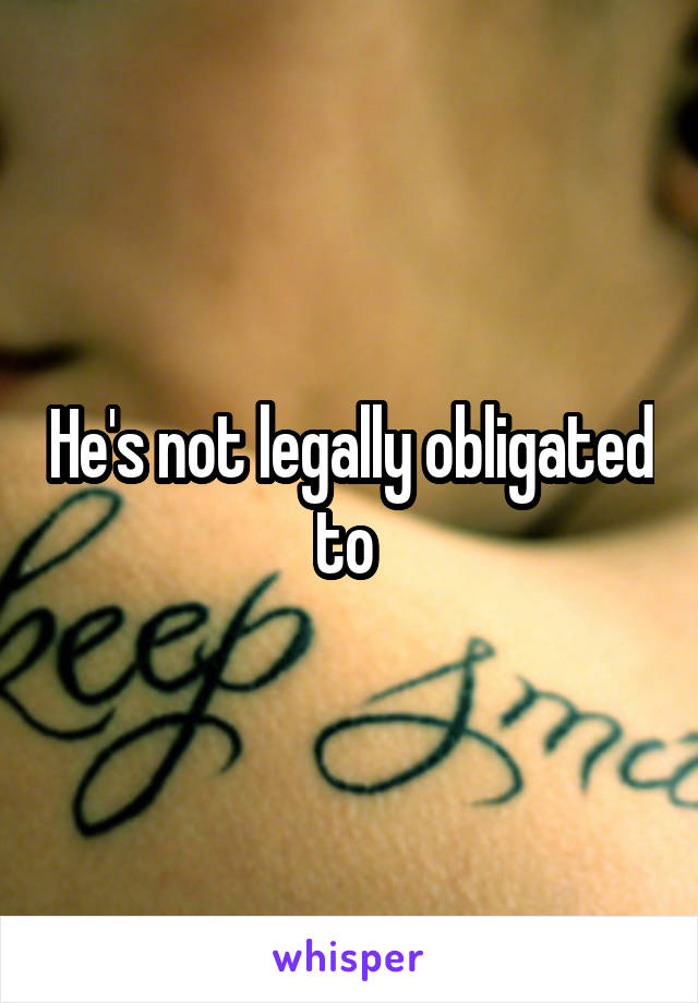 He's not legally obligated to 