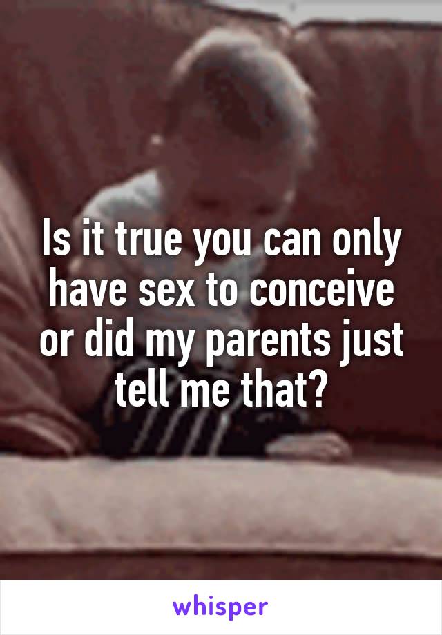 Is it true you can only have sex to conceive or did my parents just tell me that?