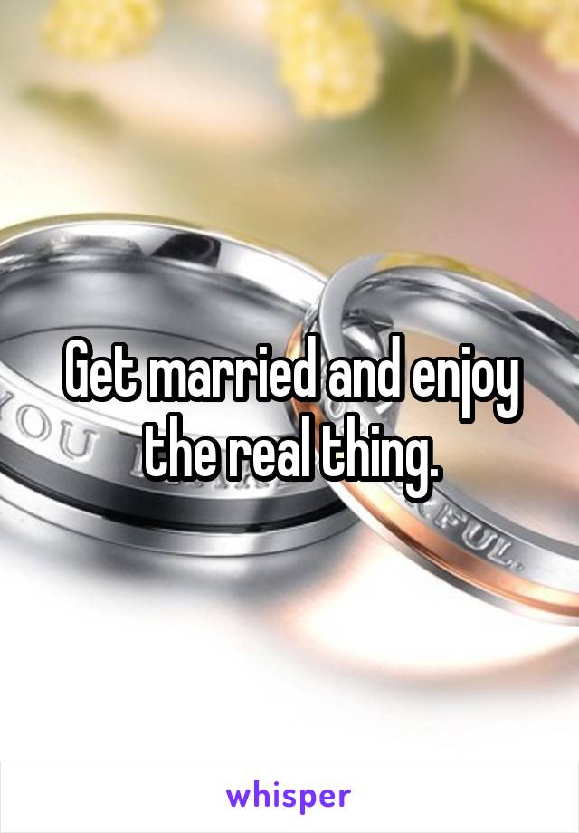 Get married and enjoy the real thing.