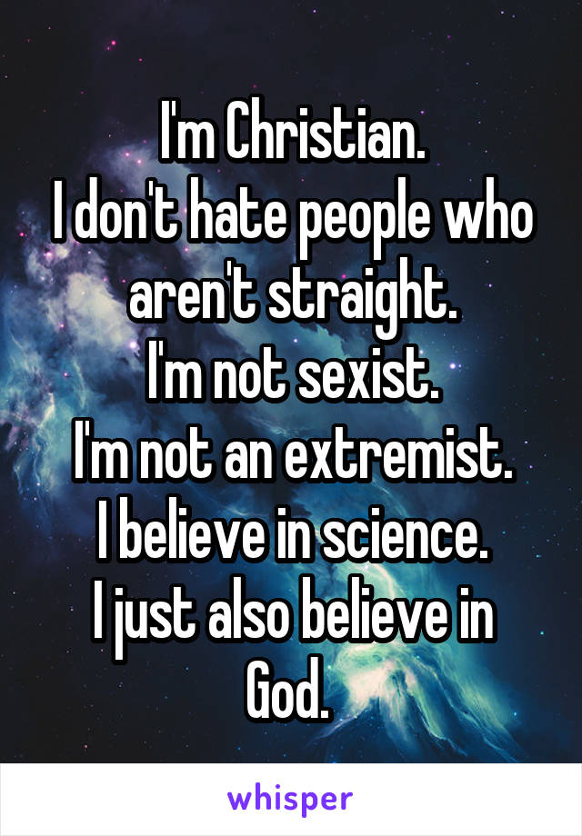 I'm Christian.
I don't hate people who aren't straight.
I'm not sexist.
I'm not an extremist.
I believe in science.
I just also believe in God. 