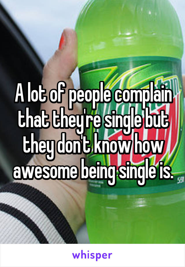 A lot of people complain that they're single but they don't know how awesome being single is.