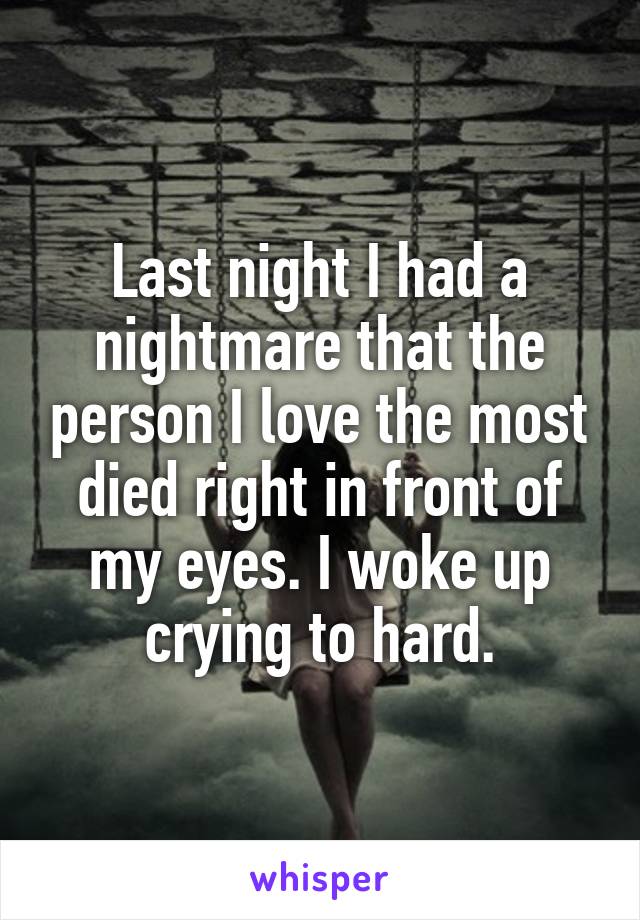 Last night I had a nightmare that the person I love the most died right in front of my eyes. I woke up crying to hard.