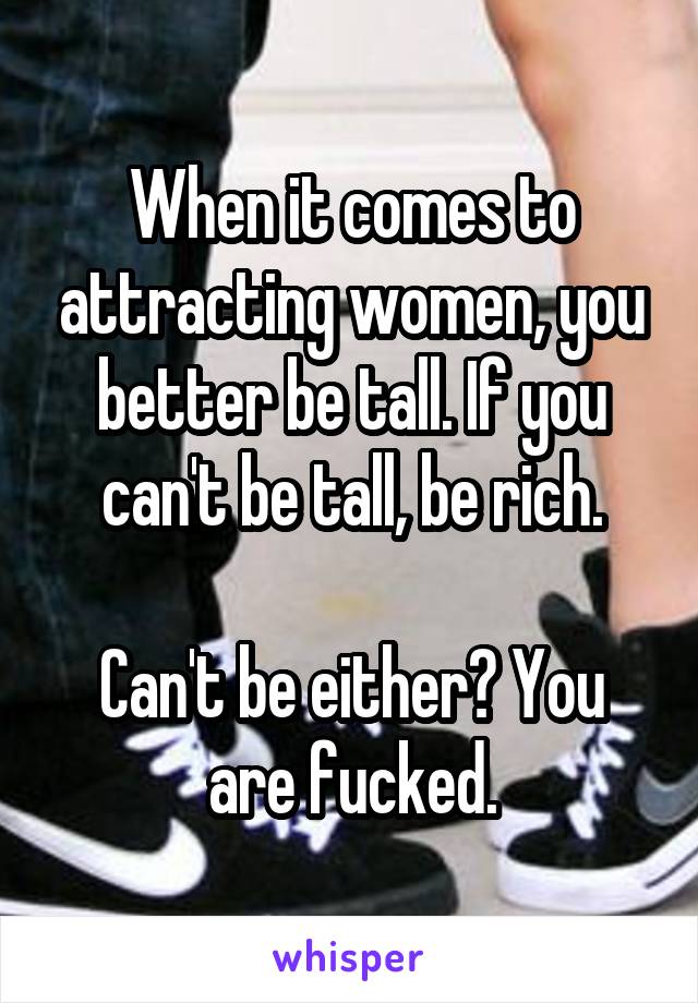 When it comes to attracting women, you better be tall. If you can't be tall, be rich.

Can't be either? You are fucked.