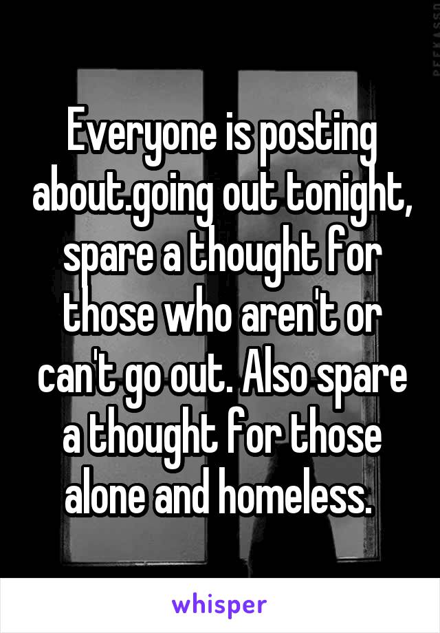 Everyone is posting about.going out tonight, spare a thought for those who aren't or can't go out. Also spare a thought for those alone and homeless. 