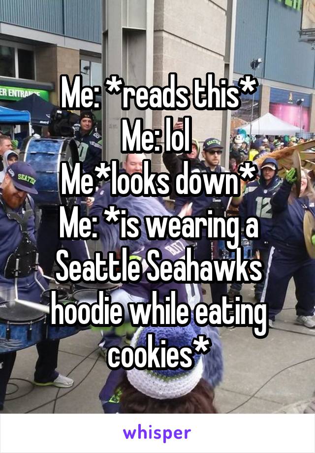 Me: *reads this*
Me: lol 
Me*looks down*
Me: *is wearing a Seattle Seahawks hoodie while eating cookies*