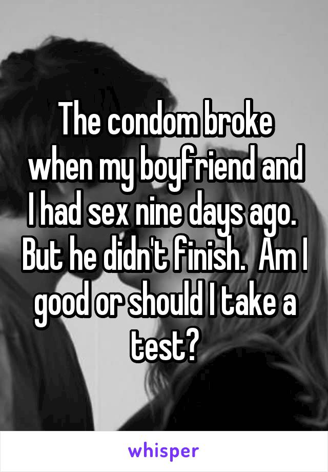 The condom broke when my boyfriend and I had sex nine days ago.  But he didn't finish.  Am I good or should I take a test?