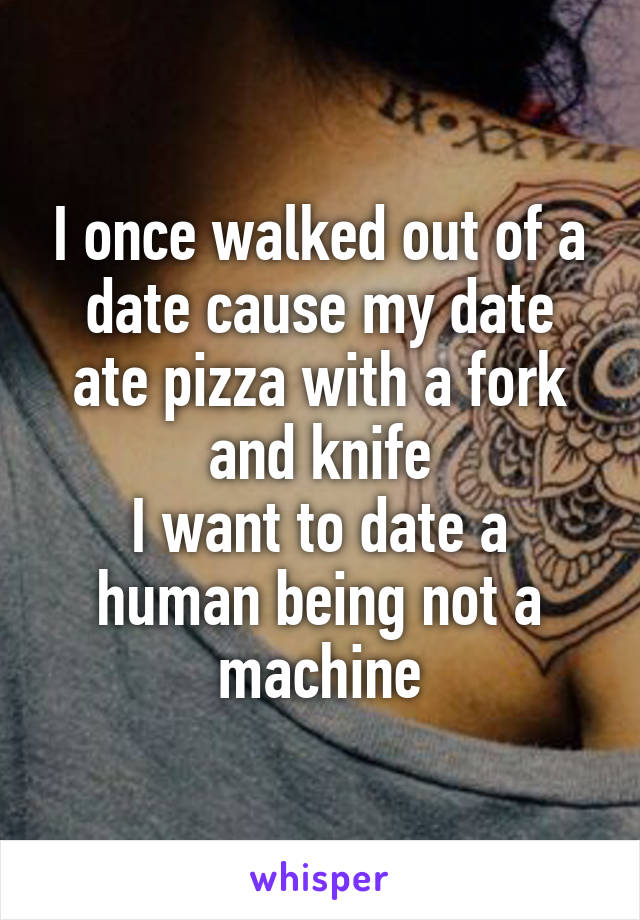 I once walked out of a date cause my date ate pizza with a fork and knife
I want to date a human being not a machine