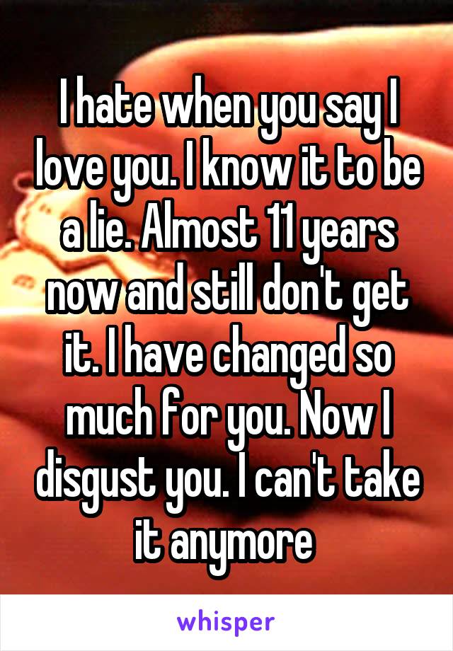 I hate when you say I love you. I know it to be a lie. Almost 11 years now and still don't get it. I have changed so much for you. Now I disgust you. I can't take it anymore 