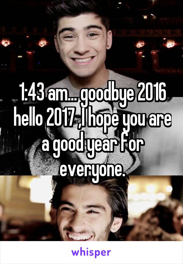 1:43 am... goodbye 2016 hello 2017 ,I hope you are a good year for everyone.
