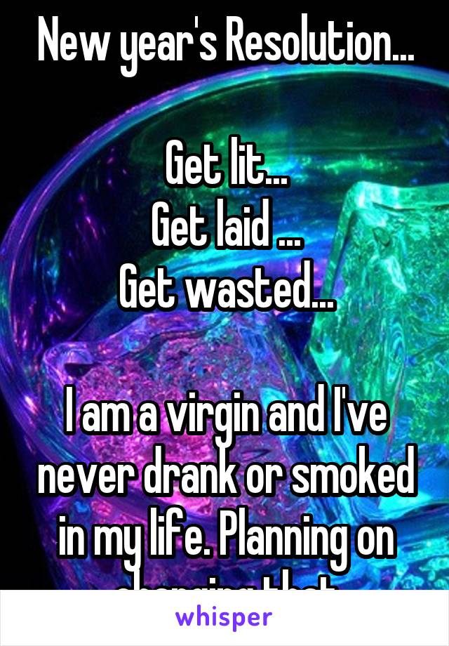 New year's Resolution...

Get lit...
Get laid ...
Get wasted...

I am a virgin and I've never drank or smoked in my life. Planning on changing that