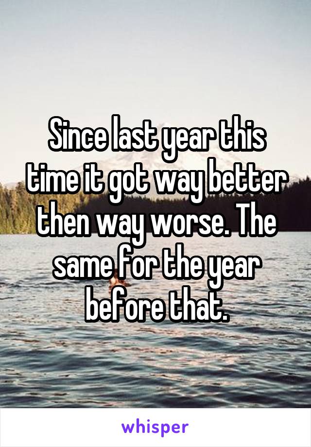 Since last year this time it got way better then way worse. The same for the year before that.