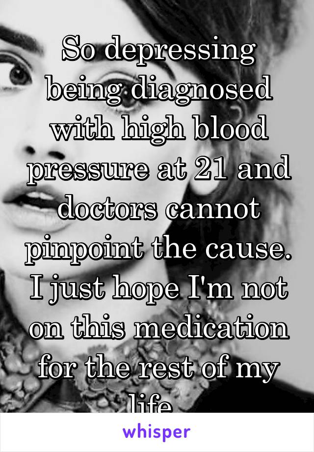 So depressing being diagnosed with high blood pressure at 21 and doctors cannot pinpoint the cause. I just hope I'm not on this medication for the rest of my life..