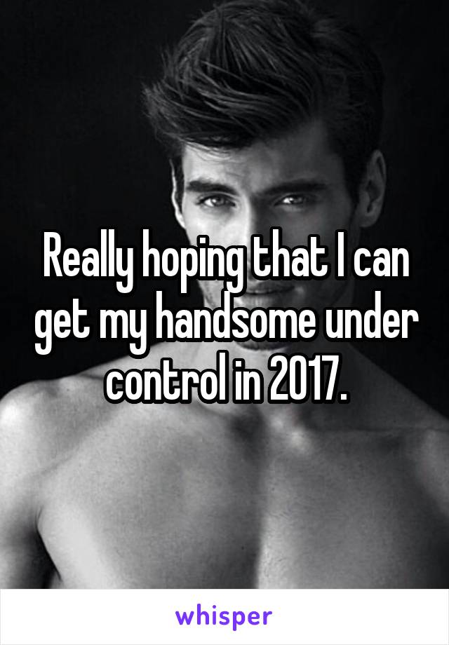 Really hoping that I can get my handsome under control in 2017.