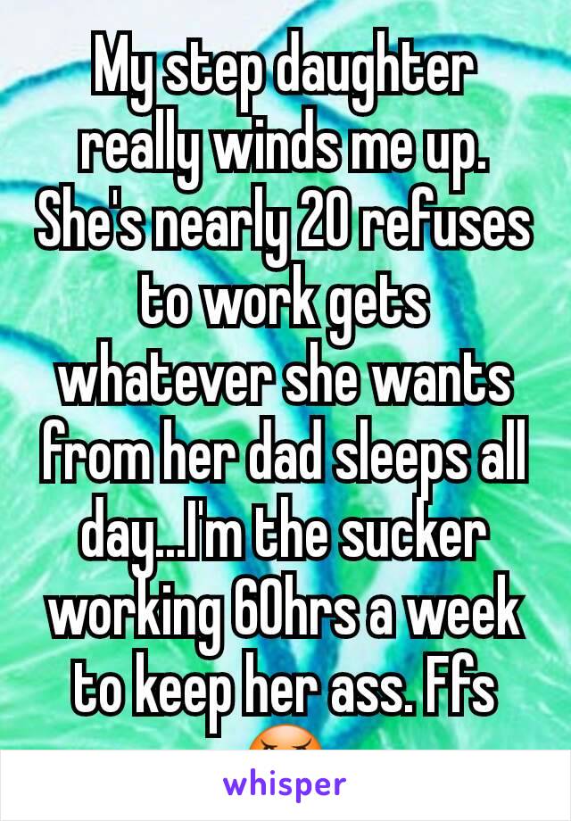 My step daughter really winds me up. She's nearly 20 refuses to work gets whatever she wants from her dad sleeps all day...I'm the sucker working 60hrs a week to keep her ass. Ffs ðŸ˜ 