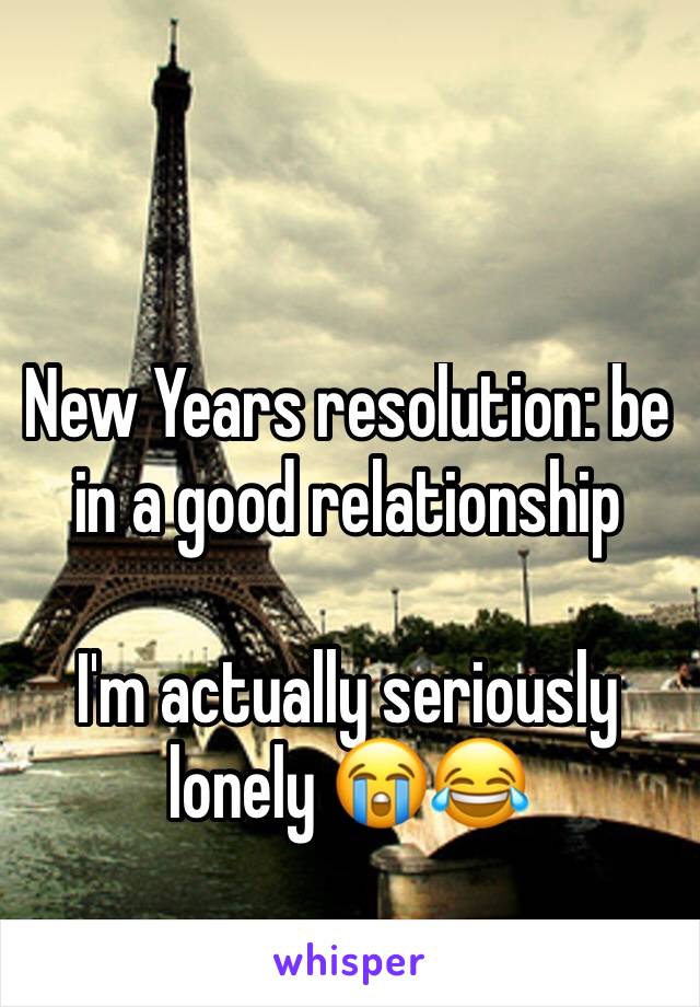 New Years resolution: be in a good relationship 

I'm actually seriously lonely 😭😂