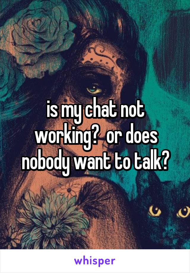 is my chat not working?  or does nobody want to talk?