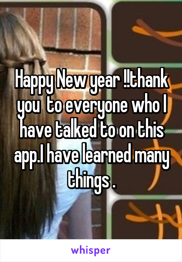 Happy New year !!thank you  to everyone who I have talked to on this app.I have learned many things .