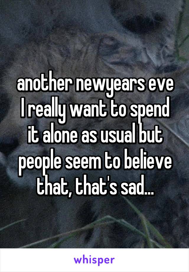 another newyears eve
I really want to spend it alone as usual but people seem to believe that, that's sad...