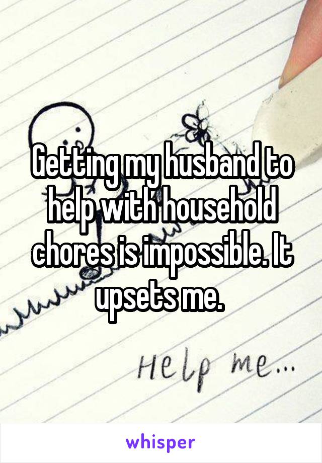 Getting my husband to help with household chores is impossible. It upsets me. 