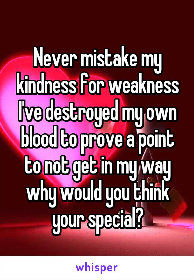 Never mistake my kindness for weakness I've destroyed my own blood to prove a point to not get in my way why would you think your special?