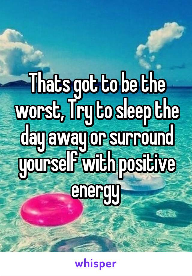 Thats got to be the worst, Try to sleep the day away or surround yourself with positive energy 